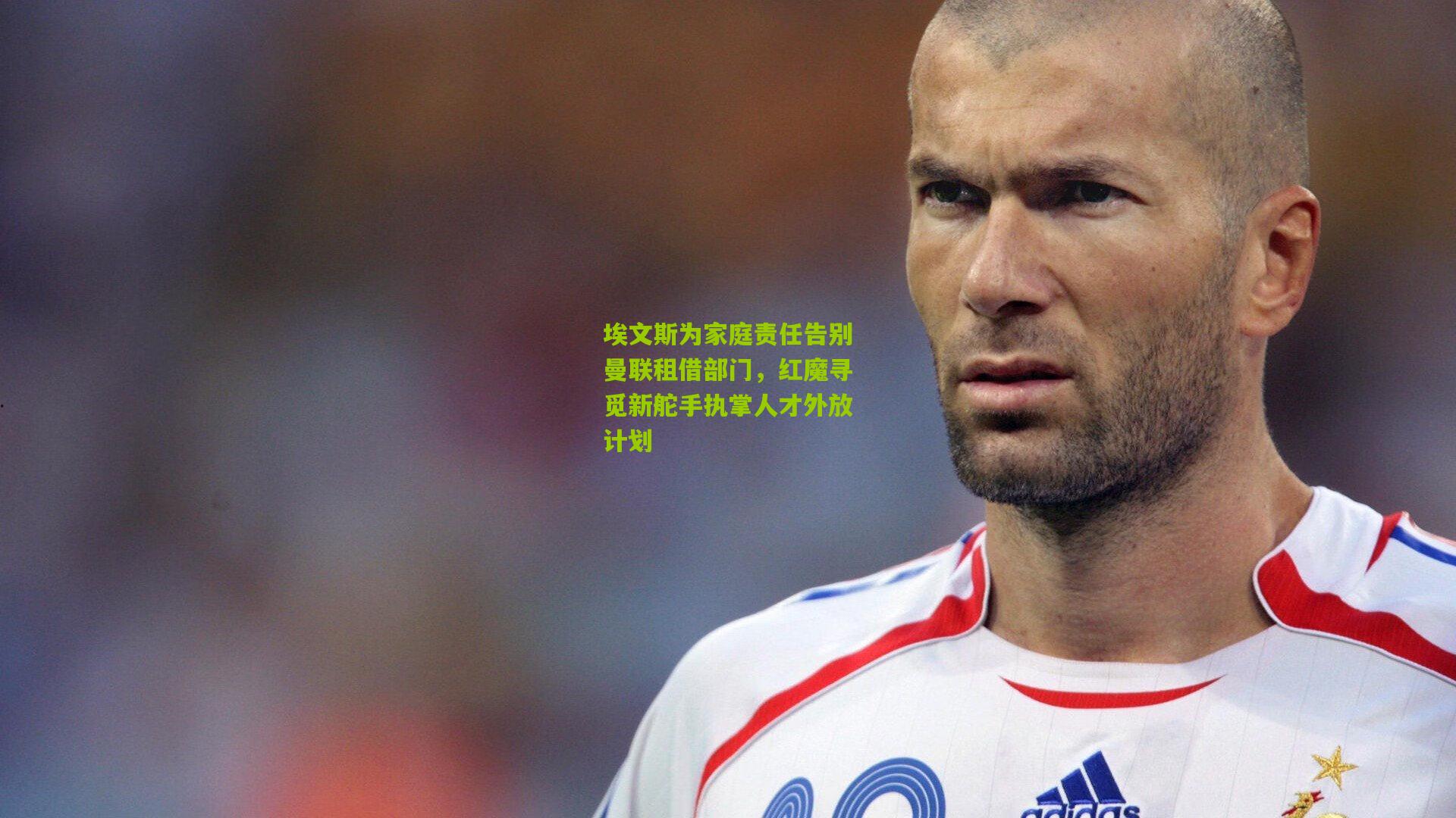 埃文斯为家庭责任告别曼联租借部门，红魔寻觅新舵手执掌人才外放计划