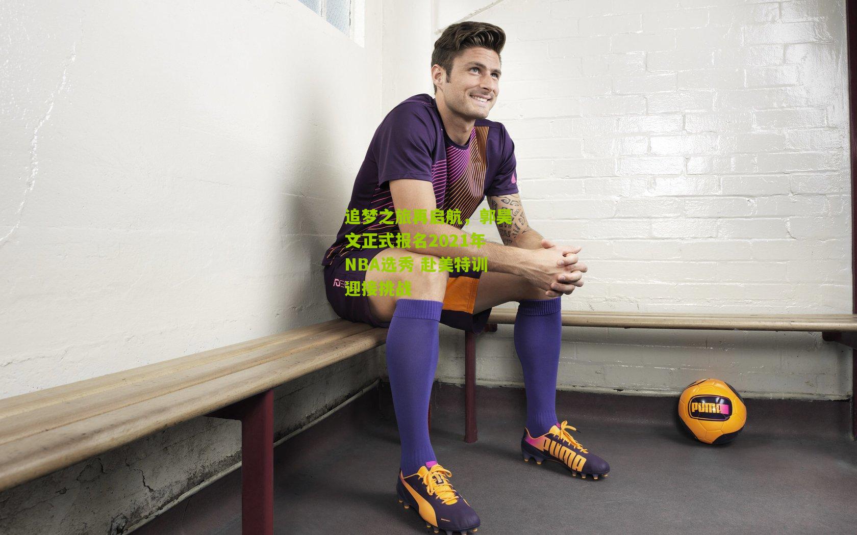 追梦之旅再启航，郭昊文正式报名2021年NBA选秀 赴美特训迎接挑战