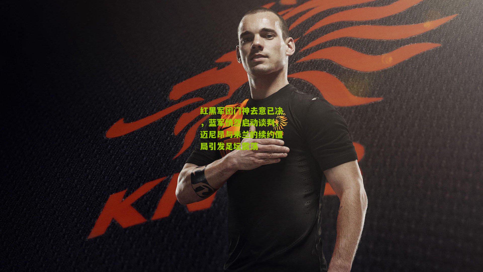 红黑军团门神去意已决，蓝军悄然启动谈判，迈尼昂与米兰的续约僵局引发足坛震荡