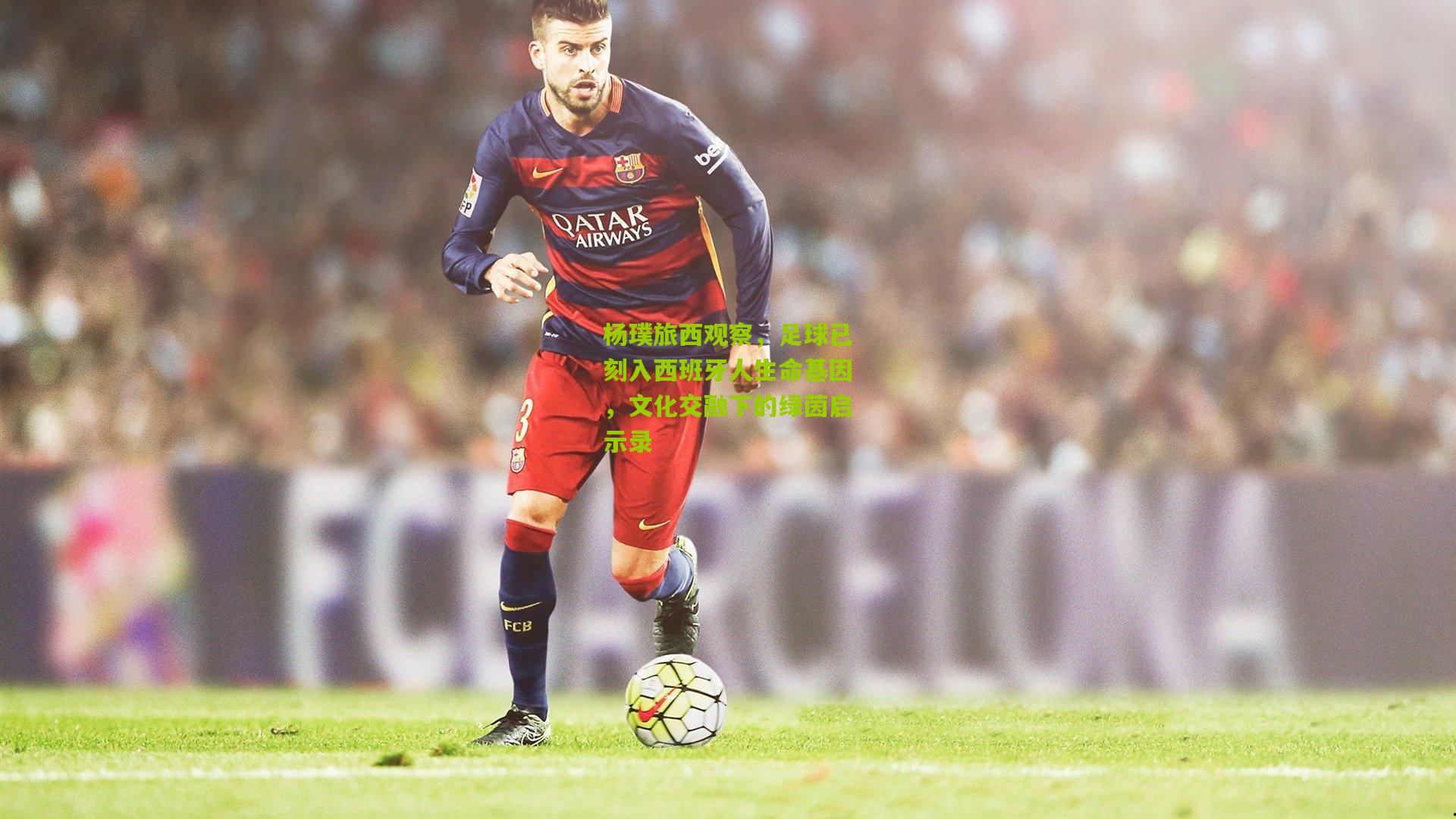 杨璞旅西观察，足球已刻入西班牙人生命基因，文化交融下的绿茵启示录