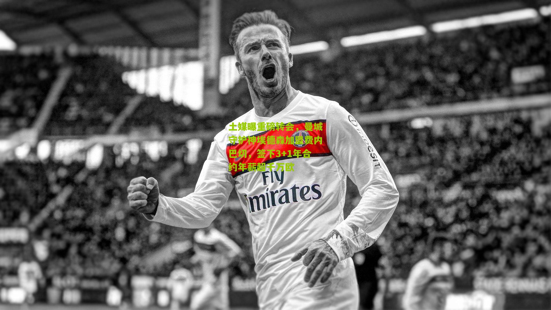 土媒曝重磅转会，曼城守护神埃德森加盟费内巴切，签下3+1年合约年薪超千万欧