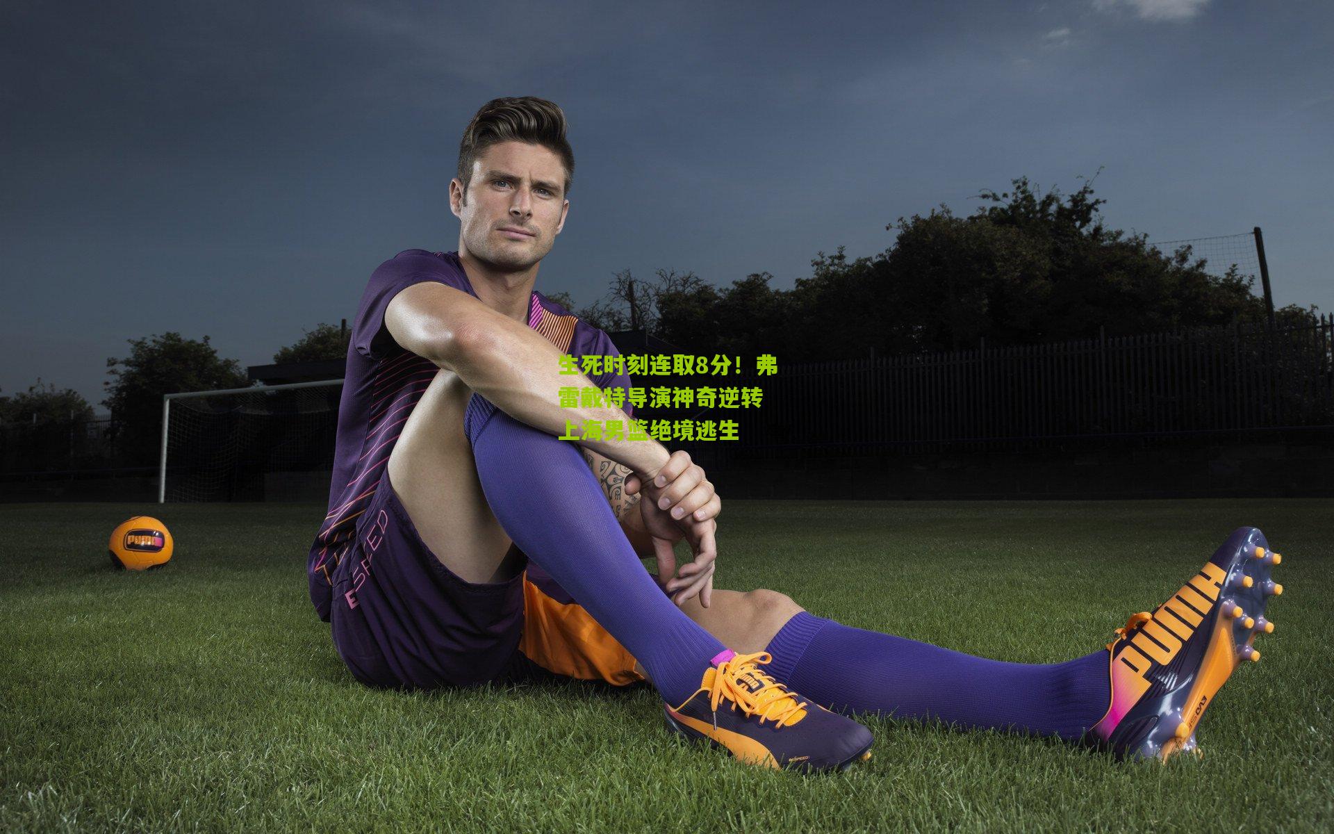 生死时刻连取8分！弗雷戴特导演神奇逆转 上海男篮绝境逃生