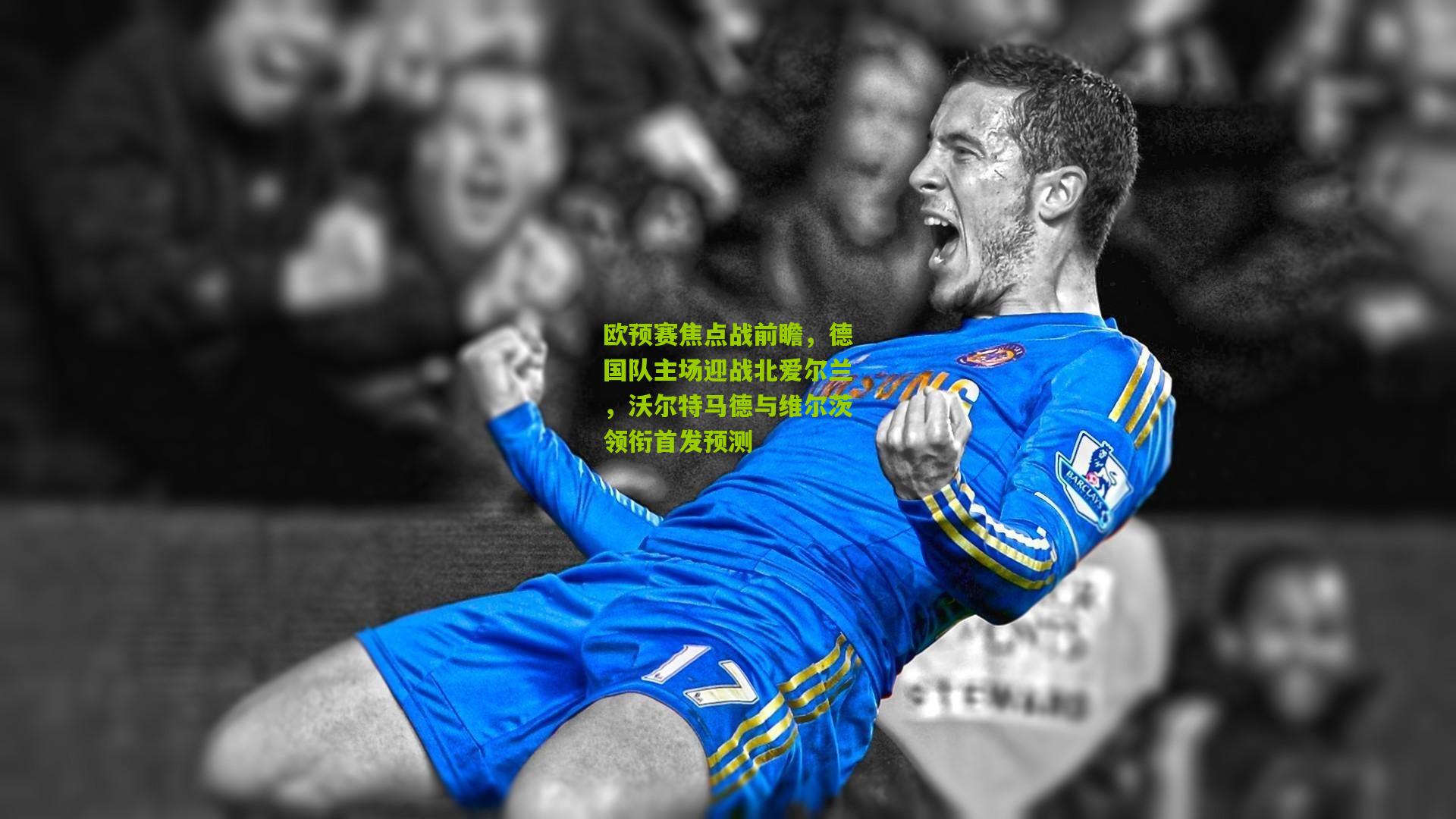 欧预赛焦点战前瞻，德国队主场迎战北爱尔兰，沃尔特马德与维尔茨领衔首发预测