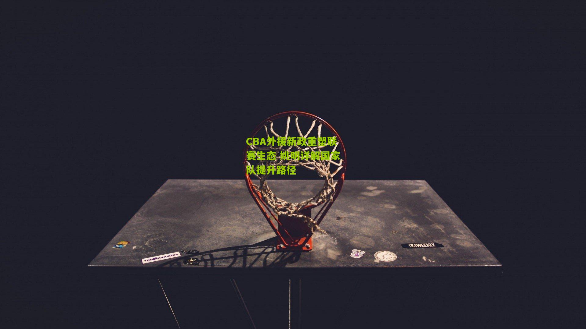 CBA外援新政重塑联赛生态 姚明详解国家队提升路径