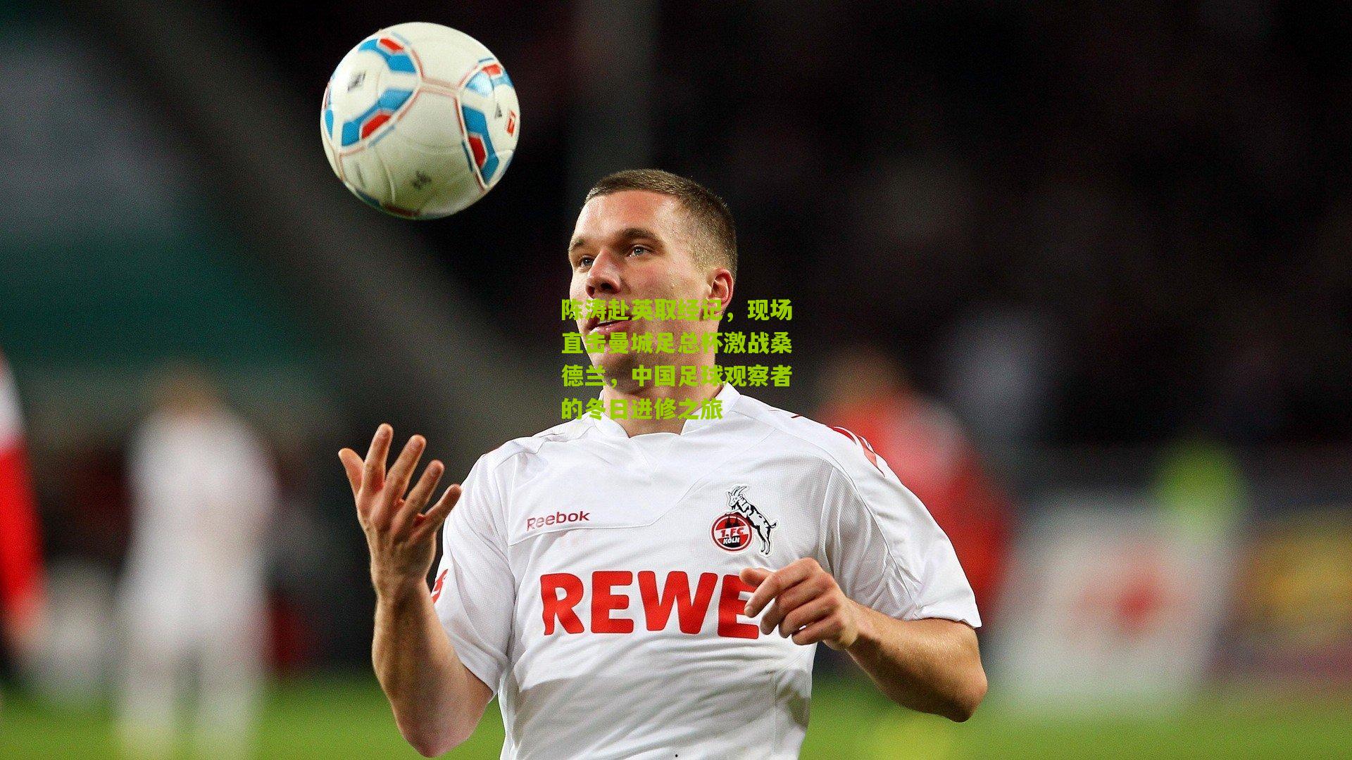 陈涛赴英取经记，现场直击曼城足总杯激战桑德兰，中国足球观察者的冬日进修之旅