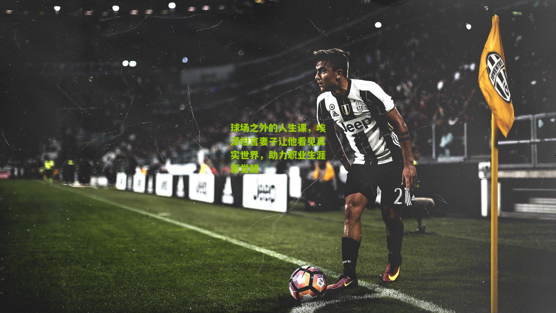 球场之外的人生课，埃泽坦言妻子让他看见真实世界，助力职业生涯新觉醒