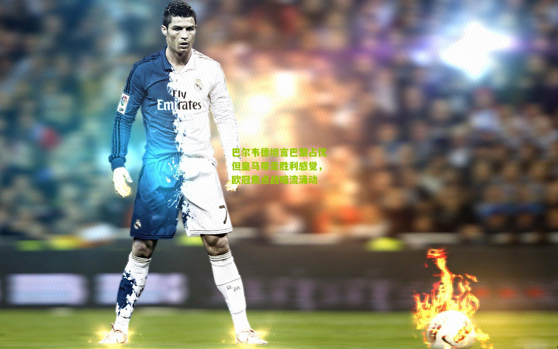 巴尔韦德坦言巴黎占优但皇马带走胜利感觉,欧冠焦点战暗流涌动