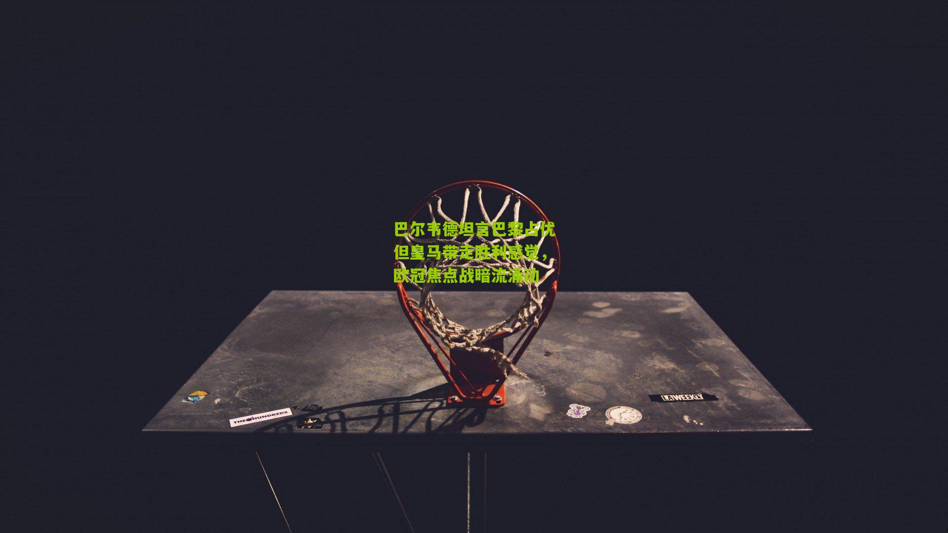 巴尔韦德坦言巴黎占优但皇马带走胜利感觉,欧冠焦点战暗流涌动