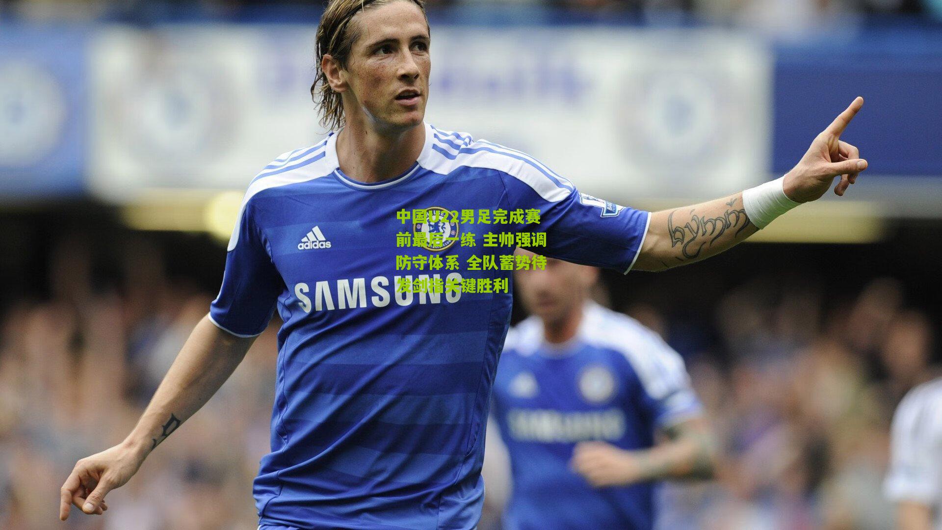 中国U22男足完成赛前最后一练 主帅强调防守体系 全队蓄势待发剑指关键胜利