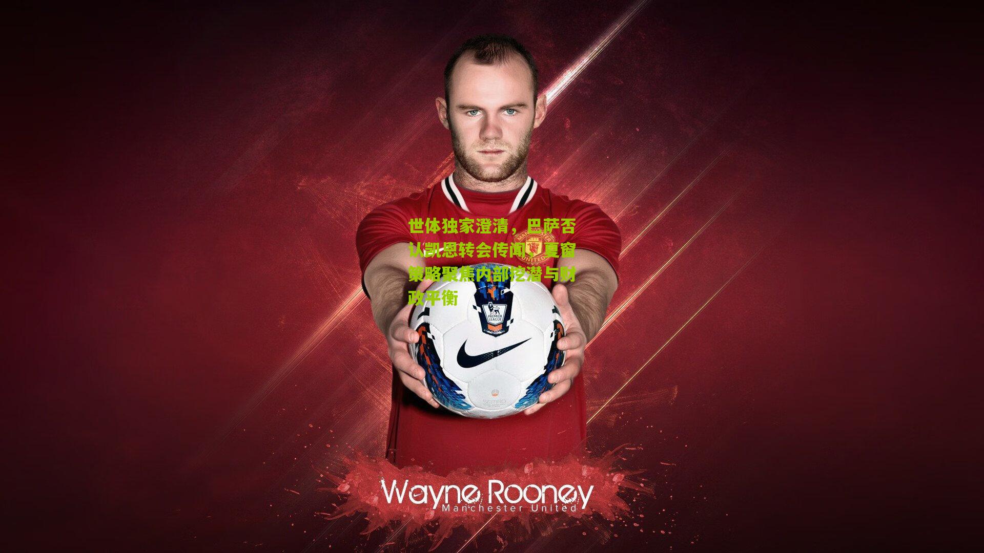 世体独家澄清,巴萨否认凯恩转会传闻,夏窗策略聚焦内部挖潜与财政平衡