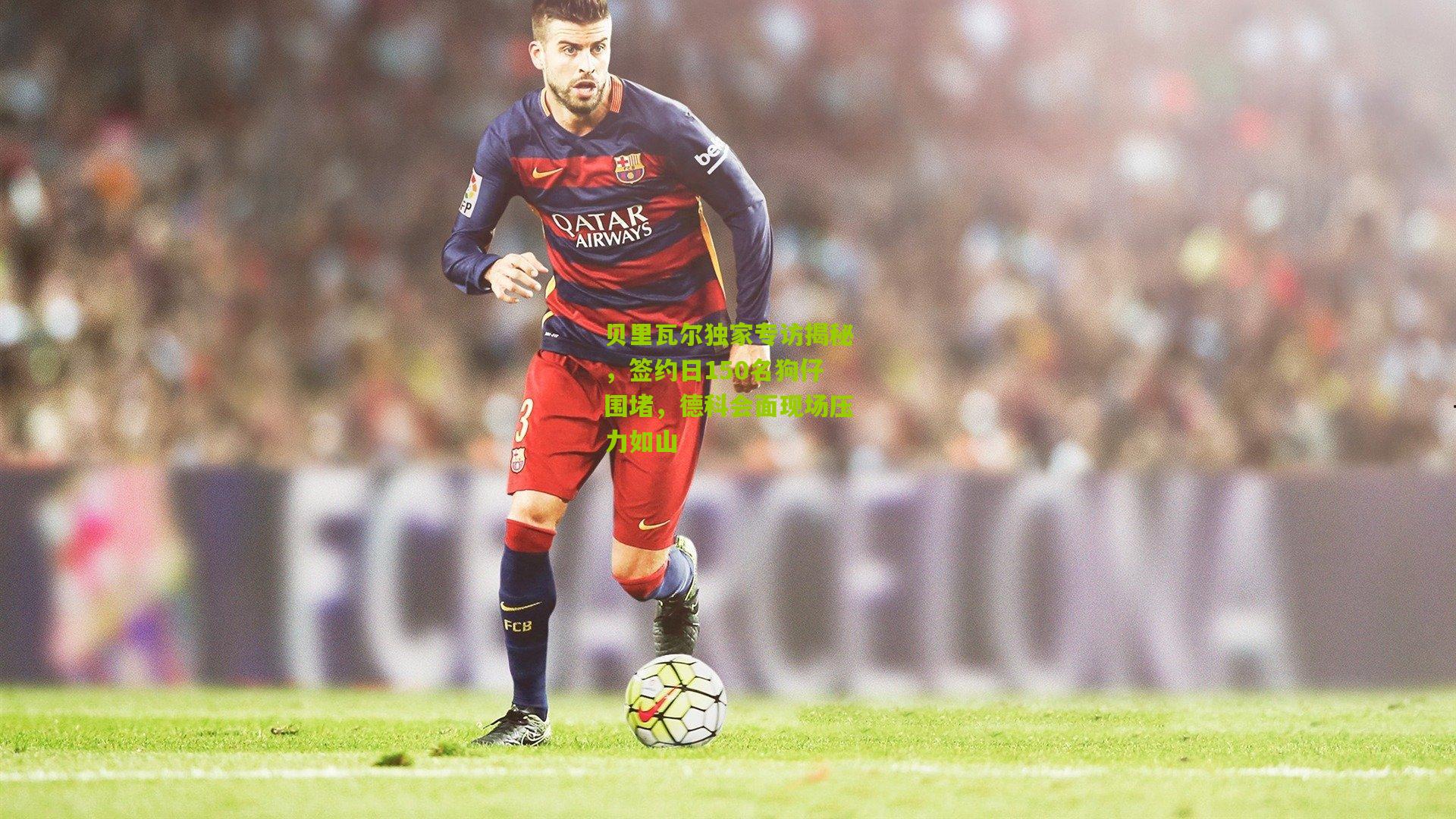 贝里瓦尔独家专访揭秘，签约日150名狗仔围堵，德科会面现场压力如山