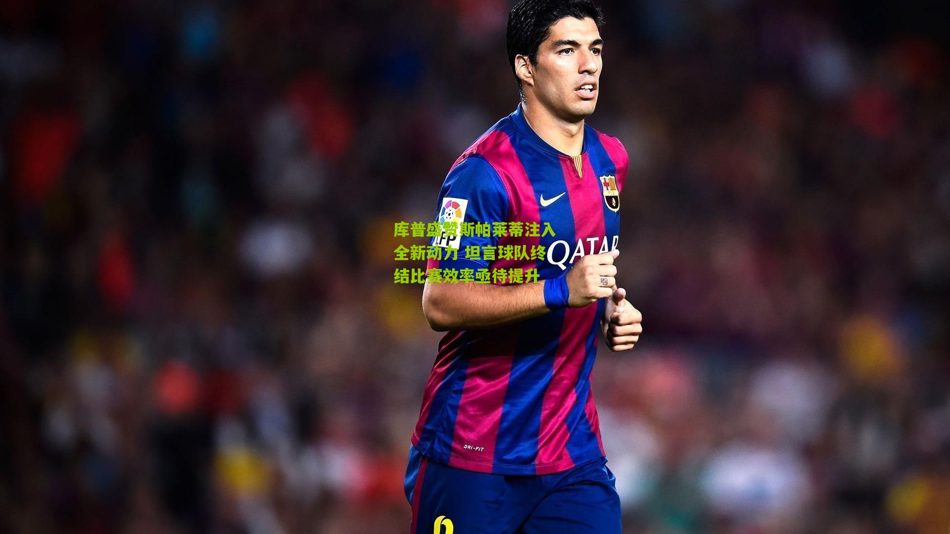 库普盛赞斯帕莱蒂注入全新动力 坦言球队终结比赛效率亟待提升